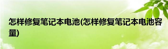 怎样修复笔记本电池(怎样修复笔记本电池容量)