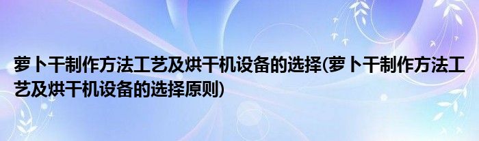 萝卜干制作方法工艺及烘干机设备的选择(萝卜干制作方法工艺及烘干机设备的选择原则)