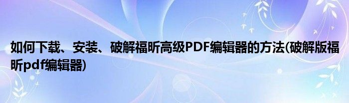 如何下载、安装、破解福昕高级PDF编辑器的方法(破解版福昕pdf编辑器)