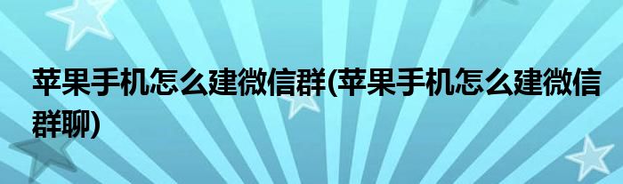 苹果手机怎么建微信群(苹果手机怎么建微信群聊)