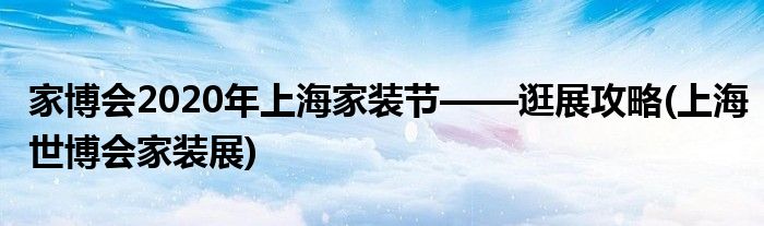 家博会2020年上海家装节——逛展攻略(上海世博会家装展)