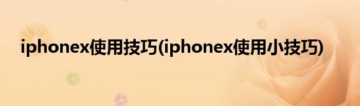 iphonex使用技巧(iphonex使用小技巧)