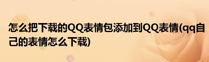 怎么把下载的QQ表情包添加到QQ表情(qq自己的表情怎么下载)