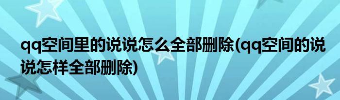 qq空间里的说说怎么全部删除(qq空间的说说怎样全部删除)