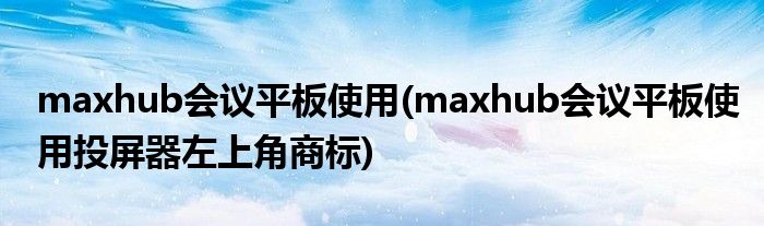 maxhub会议平板使用(maxhub会议平板使用投屏器左上角商标)