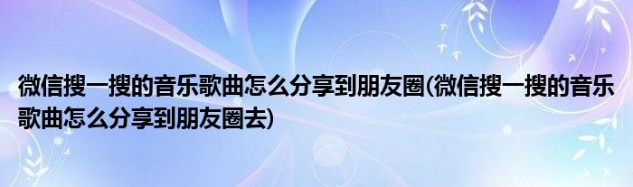 微信搜一搜的音乐歌曲怎么分享到朋友圈(微信搜一搜的音乐歌曲怎么分享到朋友圈去)