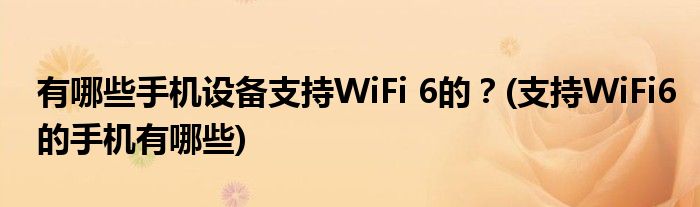 有哪些手机设备支持WiFi 6的？(支持WiFi6的手机有哪些)