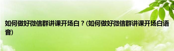 如何做好微信群讲课开场白？(如何做好微信群讲课开场白语音)