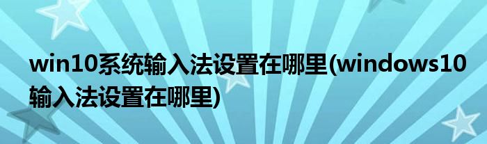 win10系统输入法设置在哪里(windows10输入法设置在哪里)