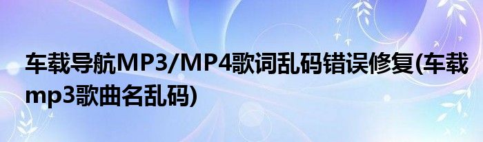 车载导航MP3/MP4歌词乱码错误修复(车载mp3歌曲名乱码)