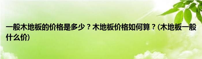 一般木地板的价格是多少？木地板价格如何算？(木地板一般什么价)