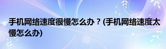 手机网络速度很慢怎么办？(手机网络速度太慢怎么办)