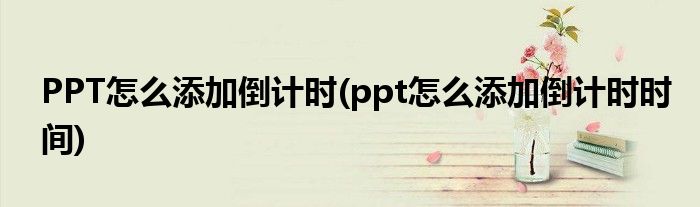 PPT怎么添加倒计时(ppt怎么添加倒计时时间)