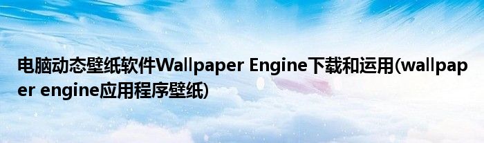 电脑动态壁纸软件Wallpaper Engine下载和运用(wallpaper engine应用程序壁纸)