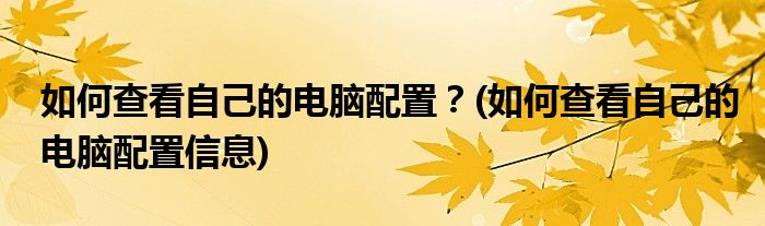 如何查看自己的电脑配置？(如何查看自己的电脑配置信息)