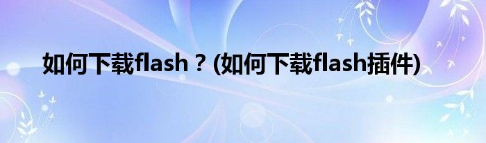 如何下载flash？(如何下载flash插件)