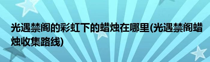 光遇禁阁的彩虹下的蜡烛在哪里(光遇禁阁蜡烛收集路线)