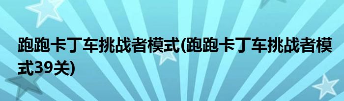 跑跑卡丁车挑战者模式(跑跑卡丁车挑战者模式39关)