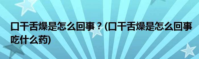 口干舌燥是怎么回事？(口干舌燥是怎么回事吃什么药)