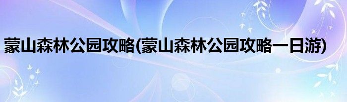 蒙山森林公园攻略(蒙山森林公园攻略一日游)