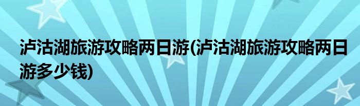 泸沽湖旅游攻略两日游(泸沽湖旅游攻略两日游多少钱)