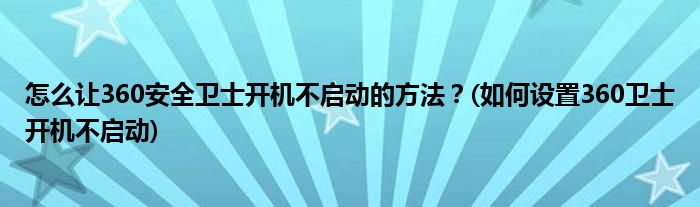 怎么让360安全卫士开机不启动的方法？(如何设置360卫士开机不启动)