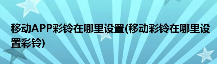 移动APP彩铃在哪里设置(移动彩铃在哪里设置彩铃)