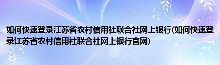 如何快速登录江苏省农村信用社联合社网上银行(如何快速登录江苏省农村信用社联合社网上银行官网)