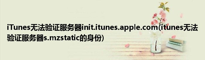 iTunes无法验证服务器init.itunes.apple.com(itunes无法验证服务器s.mzstatic的身份)
