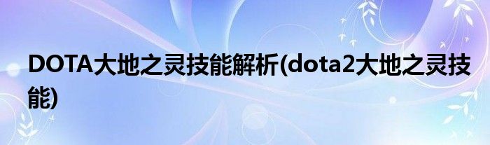 DOTA大地之灵技能解析(dota2大地之灵技能)