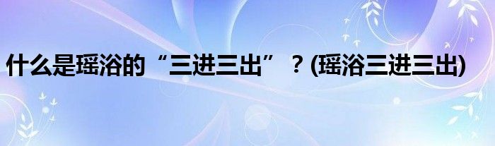 什么是瑶浴的“三进三出”？(瑶浴三进三出)