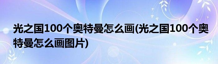 光之国100个奥特曼怎么画(光之国100个奥特曼怎么画图片)