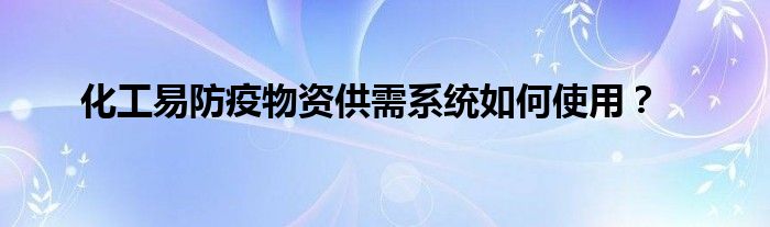 化工易防疫物资供需系统如何使用？