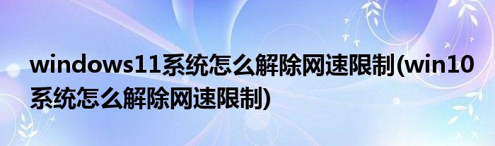 windows11系统怎么解除网速限制(win10系统怎么解除网速限制)