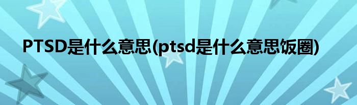 PTSD是什么意思(ptsd是什么意思饭圈)