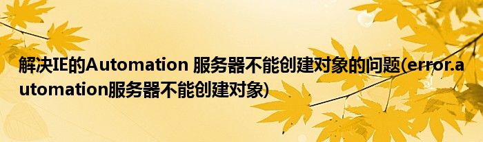 解决IE的Automation 服务器不能创建对象的问题(error.automation服务器不能创建对象)