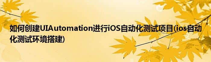 如何创建UIAutomation进行iOS自动化测试项目(ios自动化测试环境搭建)