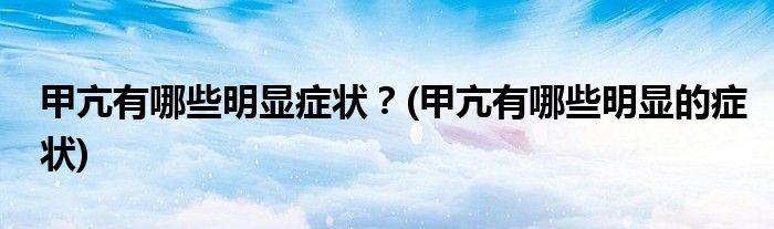 甲亢有哪些明显症状？(甲亢有哪些明显的症状)