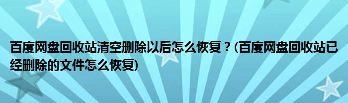 百度网盘回收站清空删除以后怎么恢复？(百度网盘回收站已经删除的文件怎么恢复)