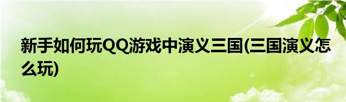 新手如何玩QQ游戏中演义三国(三国演义怎么玩)