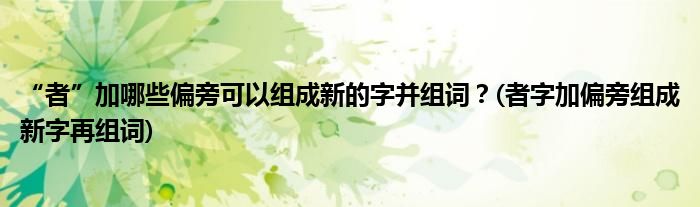 “者”加哪些偏旁可以组成新的字并组词？(者字加偏旁组成新字再组词)