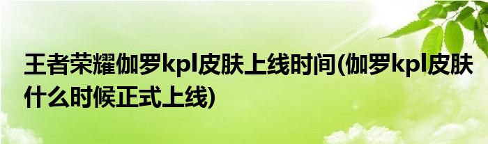 王者荣耀伽罗kpl皮肤上线时间(伽罗kpl皮肤什么时候正式上线)