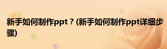 新手如何制作ppt？(新手如何制作ppt详细步骤)