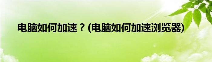 电脑如何加速？(电脑如何加速浏览器)