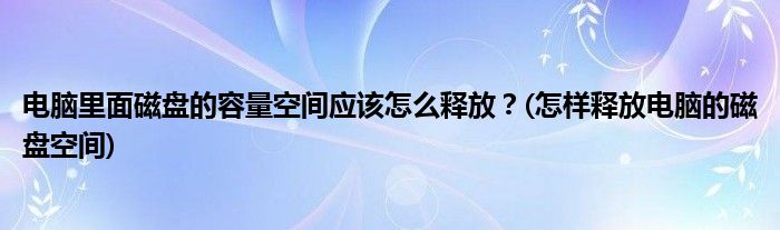 电脑里面磁盘的容量空间应该怎么释放？(怎样释放电脑的磁盘空间)