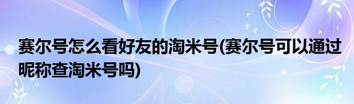 赛尔号怎么看好友的淘米号(赛尔号可以通过昵称查淘米号吗)