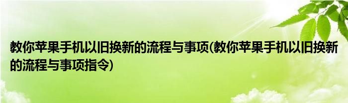 教你苹果手机以旧换新的流程与事项(教你苹果手机以旧换新的流程与事项指令)