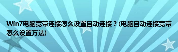 Win7电脑宽带连接怎么设置自动连接？(电脑自动连接宽带怎么设置方法)