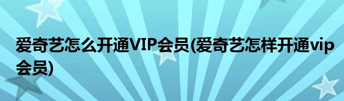 爱奇艺怎么开通VIP会员(爱奇艺怎样开通vip会员)