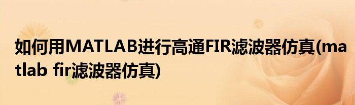 如何用MATLAB进行高通FIR滤波器仿真(matlab fir滤波器仿真)